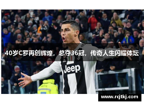 40岁C罗再创辉煌，总夺36冠，传奇人生闪耀体坛