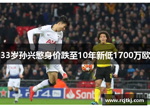 33岁孙兴慜身价跌至10年新低1700万欧