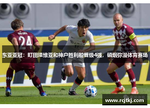 东亚亚冠：町田泽维亚和神户胜利船晋级4强，硝烟弥漫体育赛场